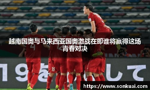 越南国奥与马来西亚国奥激战在即谁将赢得这场青春对决